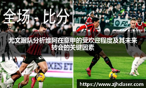 尤文跟队分析维阿在意甲的受欢迎程度及其未来转会的关键因素