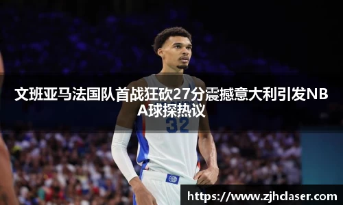 文班亚马法国队首战狂砍27分震撼意大利引发NBA球探热议