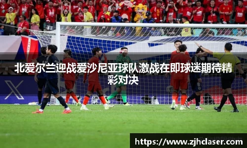熊猫体育北爱尔兰迎战爱沙尼亚球队激战在即球迷期待精彩对决